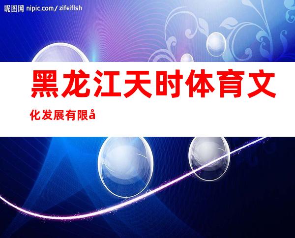 黑龙江天时体育文化发展有限公司